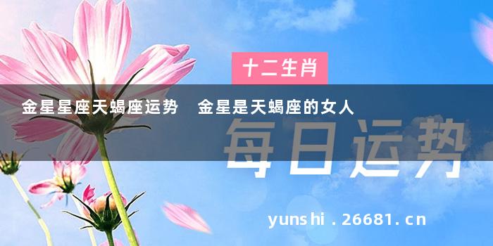 金星星座天蝎座运势 金星是天蝎座的女人